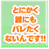 とにかく誰にもバレたくないんです!!